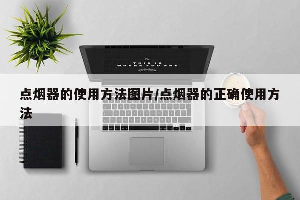 点烟器的使用方法图片/点烟器的正确使用方法
