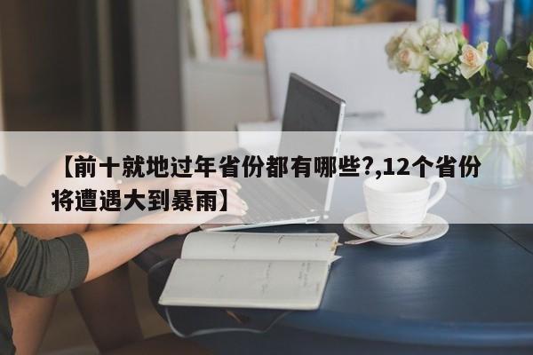 【前十就地过年省份都有哪些?,12个省份将遭遇大到暴雨】
