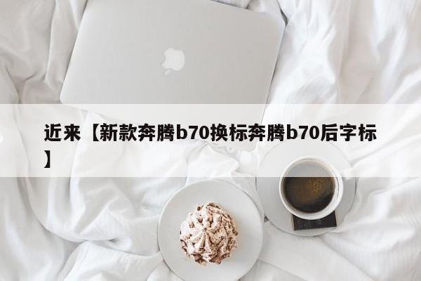 近来【新款奔腾b70换标奔腾b70后字标】