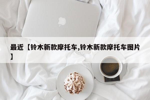 最近【铃木新款摩托车,铃木新款摩托车图片】