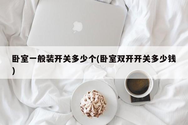 卧室一般装开关多少个(卧室双开开关多少钱)