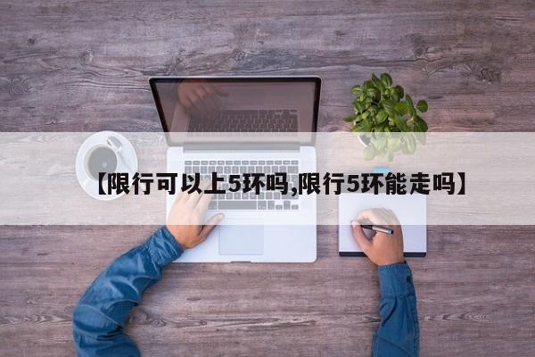 【限行可以上5环吗,限行5环能走吗】
