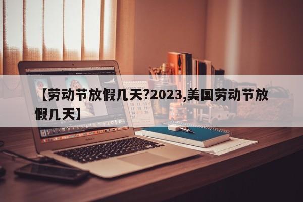 【劳动节放假几天?2023,美国劳动节放假几天】
