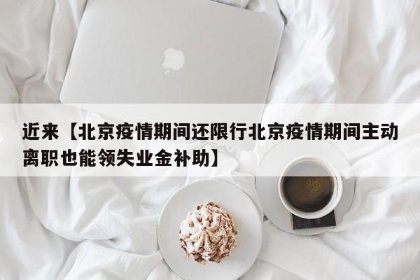 近来【北京疫情期间还限行北京疫情期间主动离职也能领失业金补助】