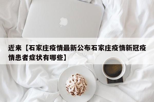 近来【石家庄疫情最新公布石家庄疫情新冠疫情患者症状有哪些】