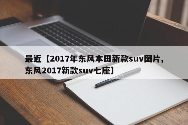 最近【2017年东风本田新款suv图片,东风2017新款suv七座】