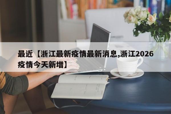 最近【浙江最新疫情最新消息,浙江2026疫情今天新增】