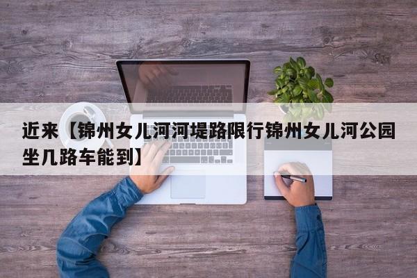 近来【锦州女儿河河堤路限行锦州女儿河公园坐几路车能到】