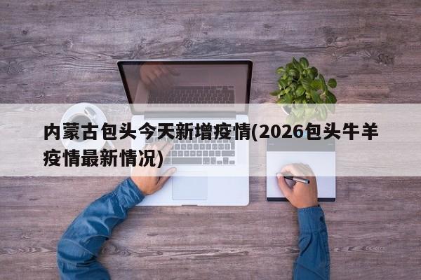 内蒙古包头今天新增疫情(2026包头牛羊疫情最新情况)