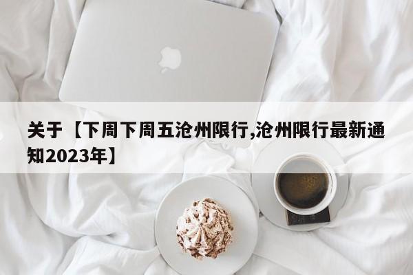关于【下周下周五沧州限行,沧州限行最新通知2023年】