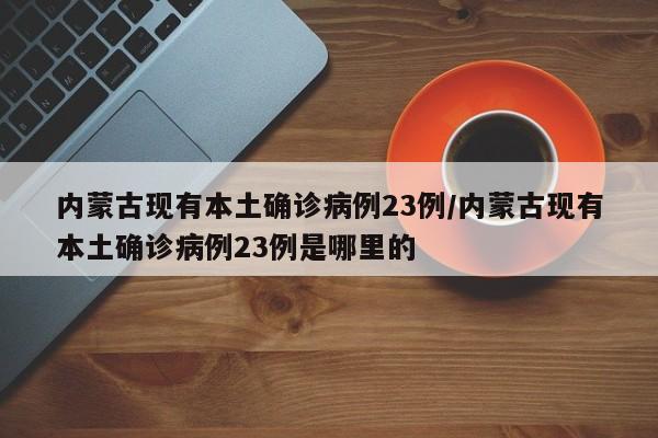 内蒙古现有本土确诊病例23例/内蒙古现有本土确诊病例23例是哪里的