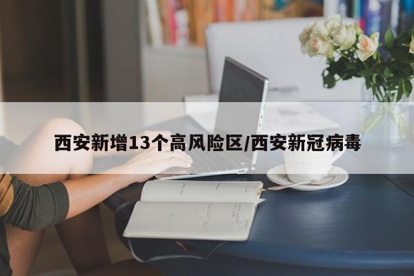 西安新增13个高风险区/西安新冠病毒