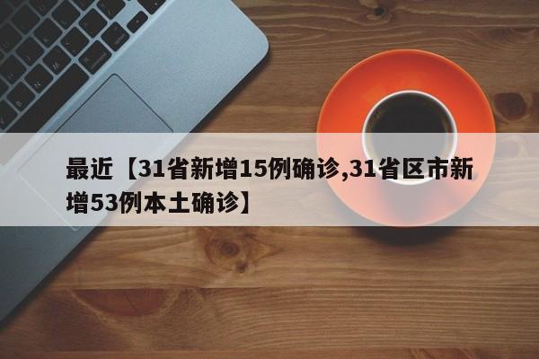 最近【31省新增15例确诊,31省区市新增53例本土确诊】