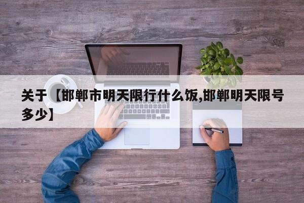 关于【邯郸市明天限行什么饭,邯郸明天限号多少】