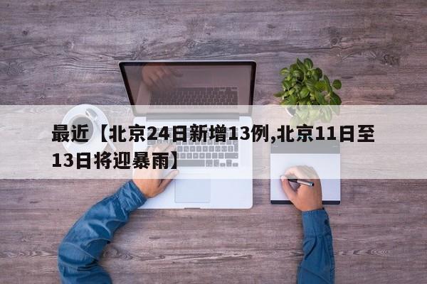 最近【北京24日新增13例,北京11日至13日将迎暴雨】