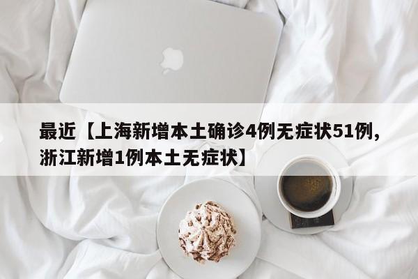 最近【上海新增本土确诊4例无症状51例,浙江新增1例本土无症状】