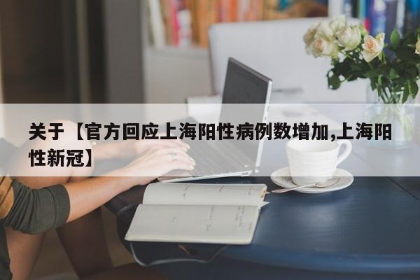 关于【官方回应上海阳性病例数增加,上海阳性新冠】