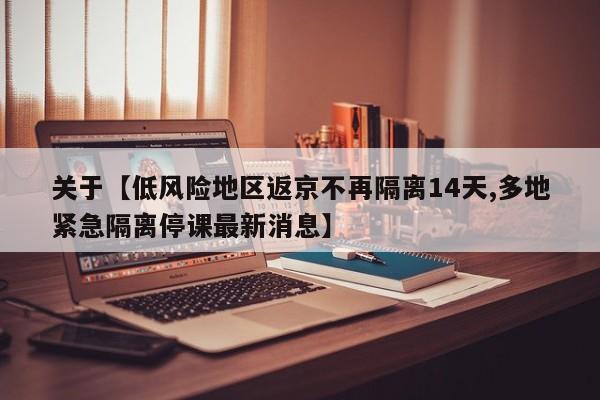 关于【低风险地区返京不再隔离14天,多地紧急隔离停课最新消息】