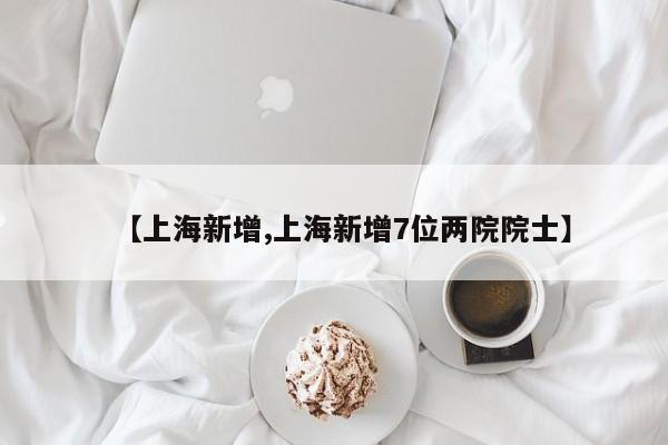 【上海新增,上海新增7位两院院士】