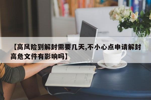 【高风险到解封需要几天,不小心点申请解封高危文件有影响吗】