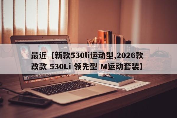 最近【新款530li运动型,2026款 改款 530Li 领先型 M运动套装】