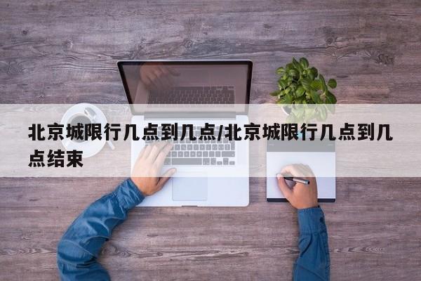 北京城限行几点到几点/北京城限行几点到几点结束
