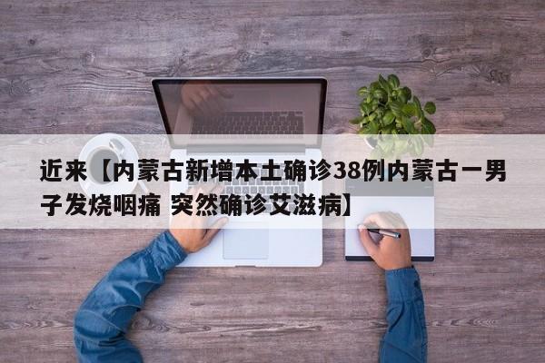 近来【内蒙古新增本土确诊38例内蒙古一男子发烧咽痛 突然确诊艾滋病】