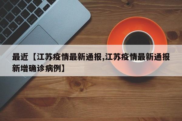 最近【江苏疫情最新通报,江苏疫情最新通报新增确诊病例】