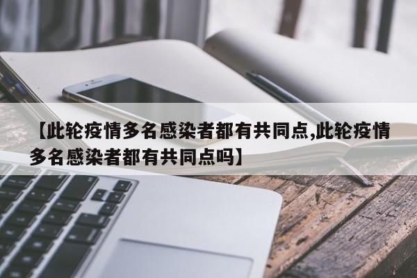 【此轮疫情多名感染者都有共同点,此轮疫情多名感染者都有共同点吗】
