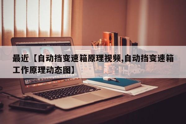 最近【自动挡变速箱原理视频,自动挡变速箱工作原理动态图】