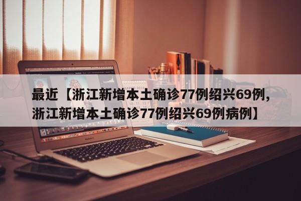 最近【浙江新增本土确诊77例绍兴69例,浙江新增本土确诊77例绍兴69例病例】