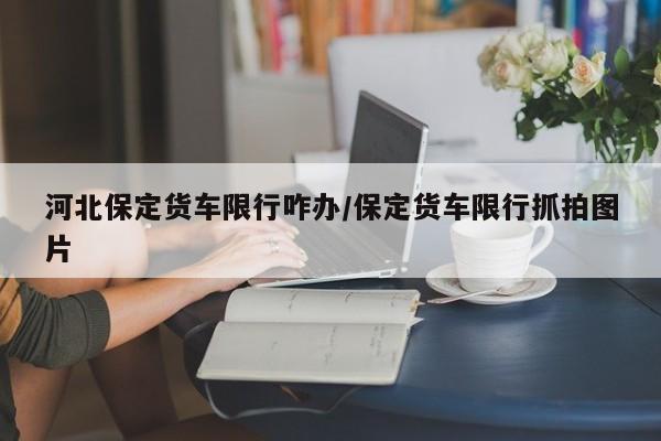 河北保定货车限行咋办/保定货车限行抓拍图片