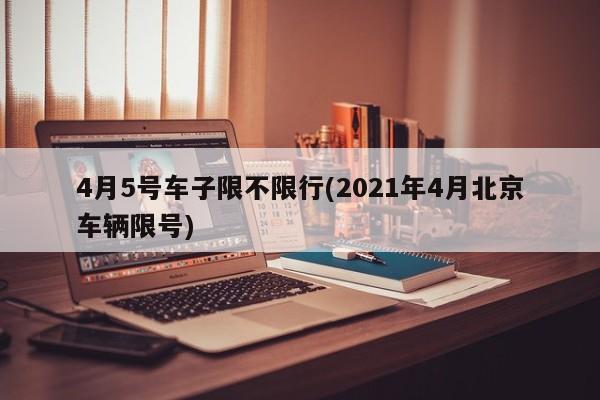 4月5号车子限不限行(2021年4月北京车辆限号)