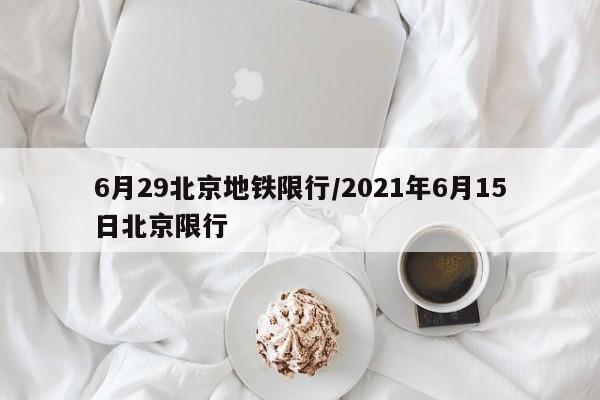 6月29北京地铁限行/2021年6月15日北京限行