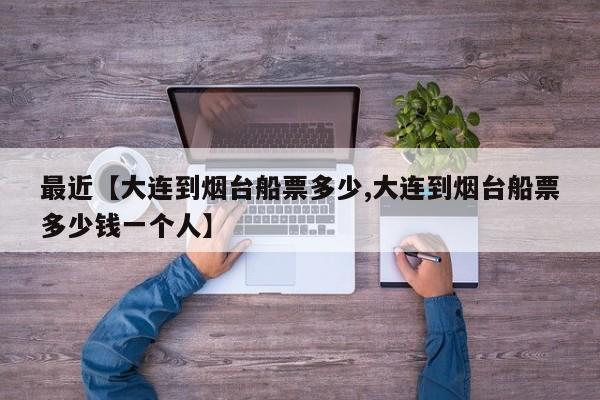 最近【大连到烟台船票多少,大连到烟台船票多少钱一个人】