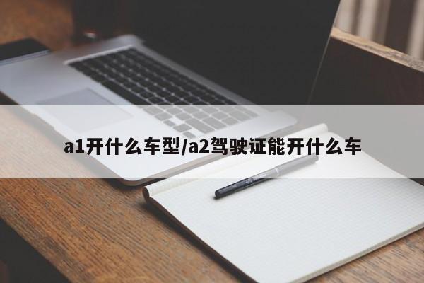 a1开什么车型/a2驾驶证能开什么车