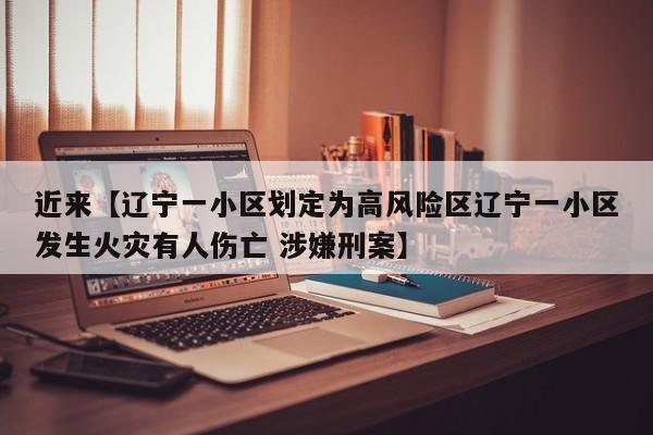 近来【辽宁一小区划定为高风险区辽宁一小区发生火灾有人伤亡 涉嫌刑案】