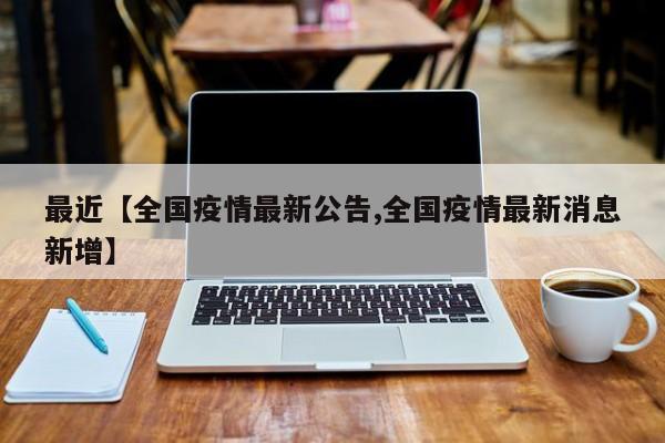 最近【全国疫情最新公告,全国疫情最新消息新增】
