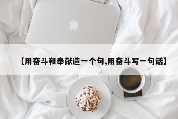 【用奋斗和奉献造一个句,用奋斗写一句话】