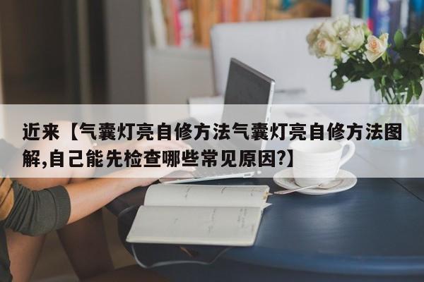 近来【气囊灯亮自修方法气囊灯亮自修方法图解,自己能先检查哪些常见原因?】