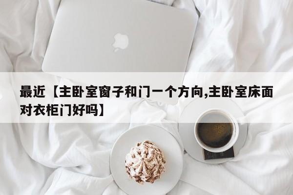 最近【主卧室窗子和门一个方向,主卧室床面对衣柜门好吗】