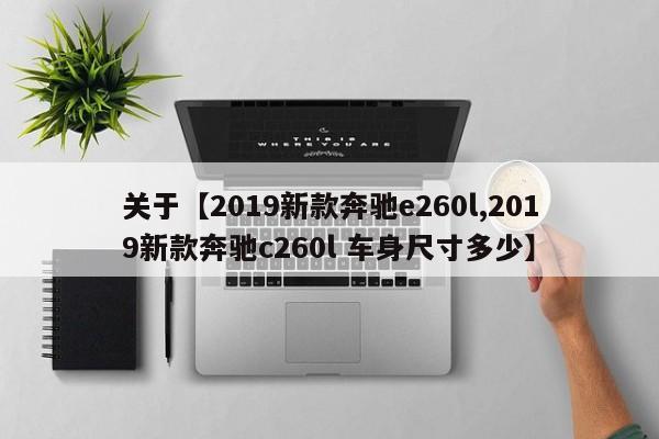 关于【2019新款奔驰e260l,2019新款奔驰c260l 车身尺寸多少】
