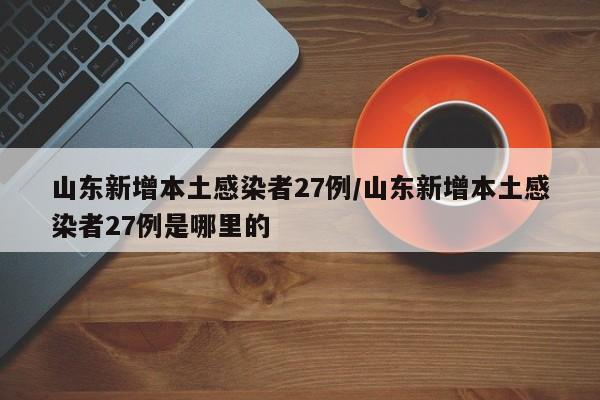 山东新增本土感染者27例/山东新增本土感染者27例是哪里的