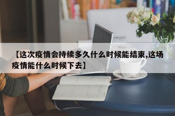 【这次疫情会持续多久什么时候能结束,这场疫情能什么时候下去】