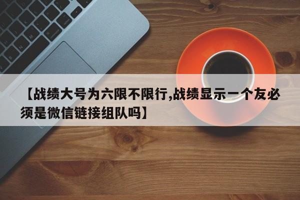 【战绩大号为六限不限行,战绩显示一个友必须是微信链接组队吗】