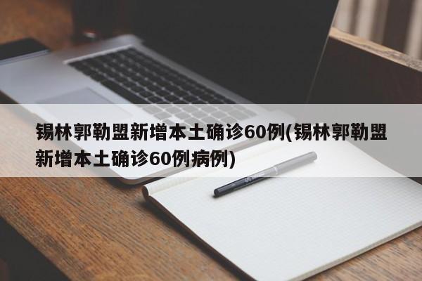 锡林郭勒盟新增本土确诊60例(锡林郭勒盟新增本土确诊60例病例)