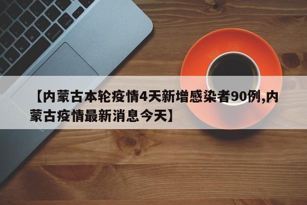 【内蒙古本轮疫情4天新增感染者90例,内蒙古疫情最新消息今天】