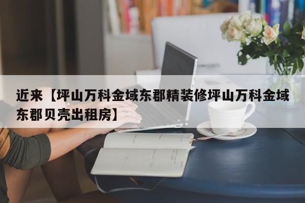 近来【坪山万科金域东郡精装修坪山万科金域东郡贝壳出租房】