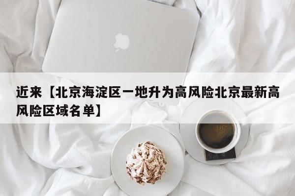 近来【北京海淀区一地升为高风险北京最新高风险区域名单】