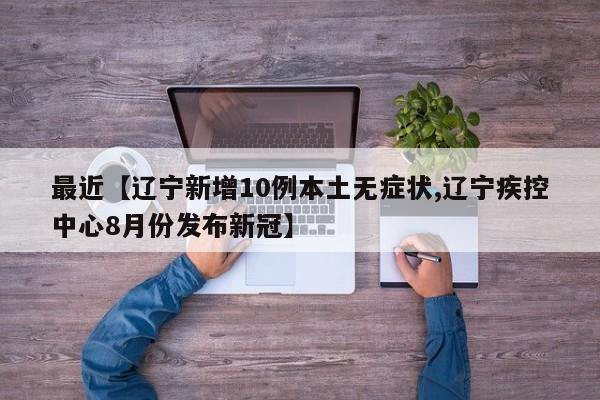 最近【辽宁新增10例本土无症状,辽宁疾控中心8月份发布新冠】